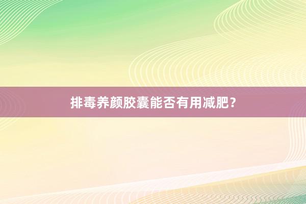 排毒养颜胶囊能否有用减肥？